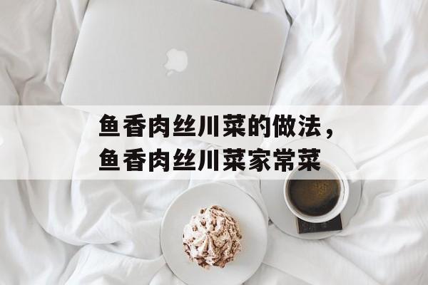 鱼香肉丝川菜的做法，鱼香肉丝川菜家常菜-第1张图片-