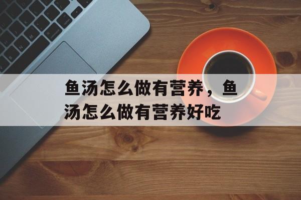 鱼汤怎么做有营养，鱼汤怎么做有营养好吃-第1张图片-