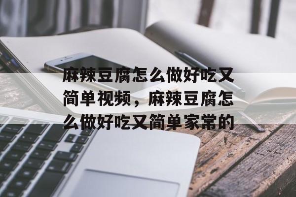 麻辣豆腐怎么做好吃又简单视频，麻辣豆腐怎么做好吃又简单家常的-第1张图片-