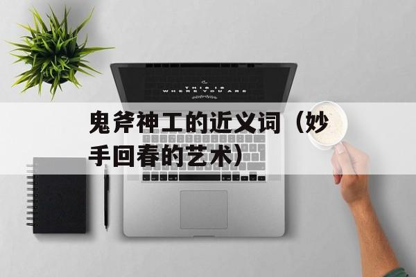 鬼斧神工的近义词（妙手回春的艺术）-第1张图片-