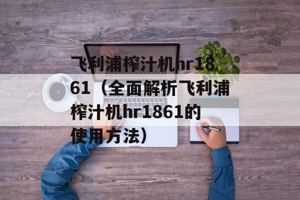 飞利浦榨汁机hr1861（全面解析飞利浦榨汁机hr1861的使用方法）-第1张图片-
