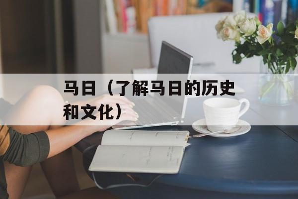 马日（了解马日的历史和文化）-第1张图片-