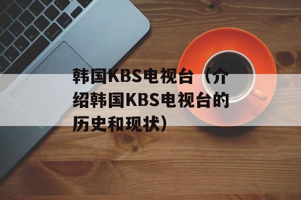 韩国KBS电视台（介绍韩国KBS电视台的历史和现状）-第1张图片-