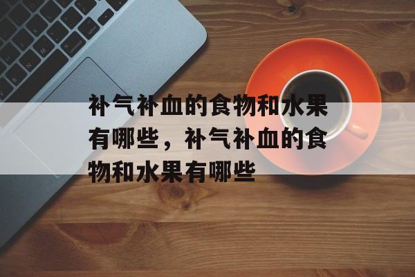 补气补血的食物和水果有哪些，补气补血的食物和水果有哪些-第1张图片-