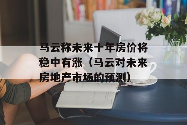 马云称未来十年房价将稳中有涨（马云对未来房地产市场的预测）-第1张图片-