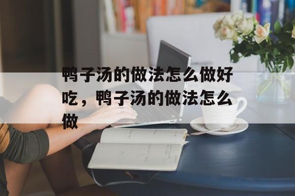 鸭子汤的做法怎么做好吃，鸭子汤的做法怎么做-第1张图片-