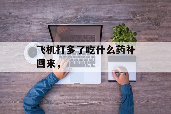 飞机打多了吃什么药补回来，-第1张图片-