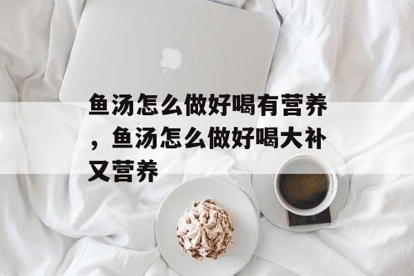 鱼汤怎么做好喝有营养，鱼汤怎么做好喝大补又营养-第1张图片-