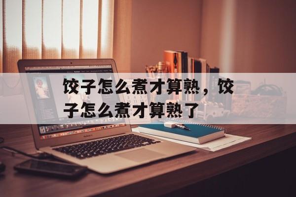 饺子怎么煮才算熟，饺子怎么煮才算熟了-第1张图片-