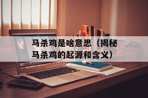 马杀鸡是啥意思（揭秘马杀鸡的起源和含义）-第1张图片-