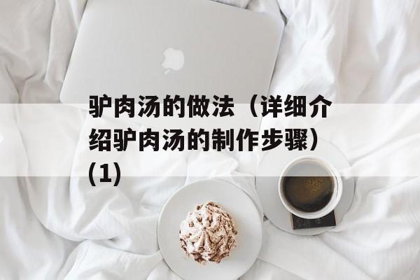 驴肉汤的做法（详细介绍驴肉汤的制作步骤）(1)-第1张图片-