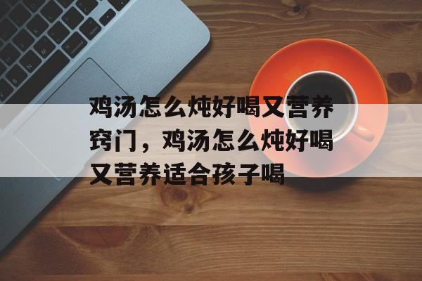 鸡汤怎么炖好喝又营养窍门，鸡汤怎么炖好喝又营养适合孩子喝-第1张图片-