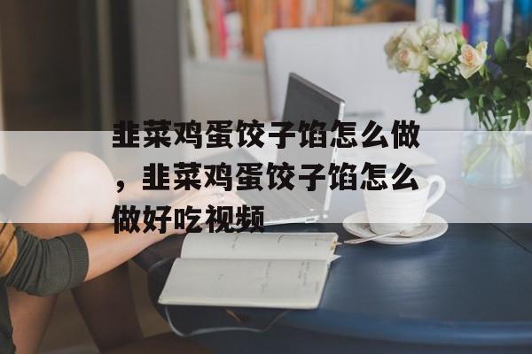 韭菜鸡蛋饺子馅怎么做，韭菜鸡蛋饺子馅怎么做好吃视频-第1张图片-