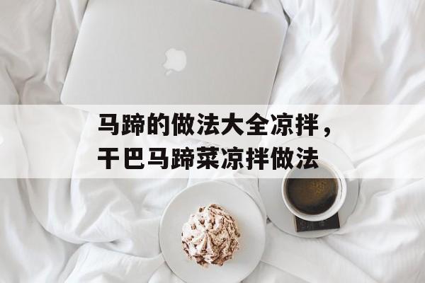马蹄的做法大全凉拌，干巴马蹄菜凉拌做法-第1张图片-