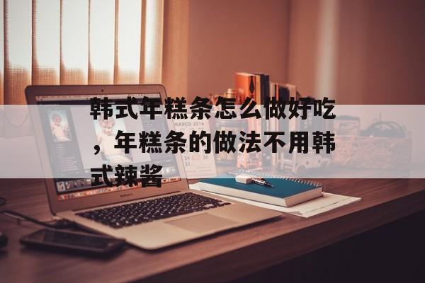 韩式年糕条怎么做好吃，年糕条的做法不用韩式辣酱-第1张图片-