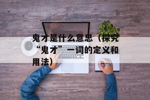 鬼才是什么意思（探究“鬼才”一词的定义和用法）-第1张图片-