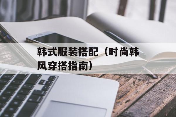 韩式服装搭配（时尚韩风穿搭指南）-第1张图片-