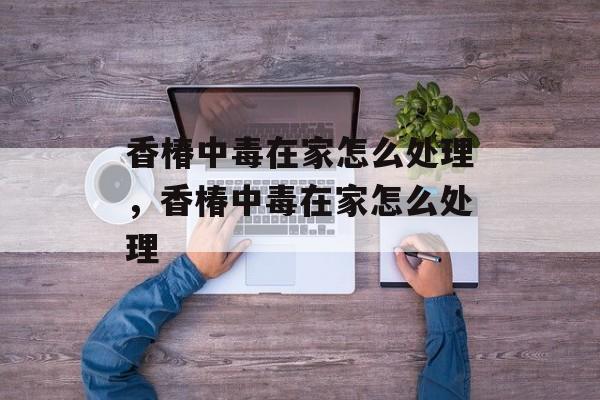 香椿中毒在家怎么处理，香椿中毒在家怎么处理-第1张图片-
