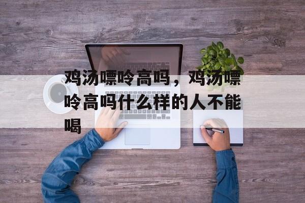 鸡汤嘌呤高吗,鸡汤嘌呤高吗什么样的人不能喝-第1张图片- 鸡汤嘌呤高吗,鸡汤嘌呤高吗什么样的人不能喝-第1张图片-