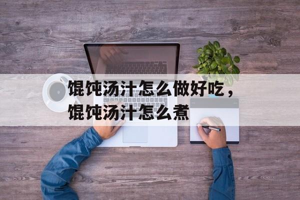 馄饨汤汁怎么做好吃，馄饨汤汁怎么煮-第1张图片-