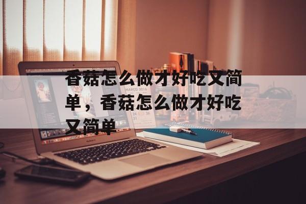 香菇怎么做才好吃又简单，香菇怎么做才好吃又简单-第1张图片-