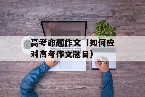 高考命题作文（如何应对高考作文题目）-第1张图片-