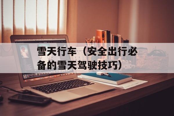 雪天行车（安全出行必备的雪天驾驶技巧）-第1张图片-