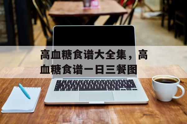 高血糖食谱大全集，高血糖食谱一日三餐图-第1张图片-