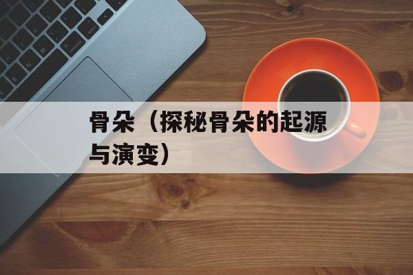 骨朵（探秘骨朵的起源与演变）-第1张图片-