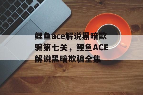 鲤鱼ace解说黑暗欺骗第七关，鲤鱼ACE解说黑暗欺骗全集-第1张图片-