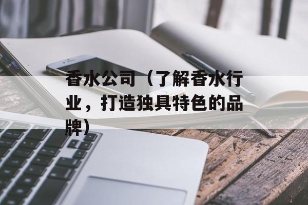 香水公司（了解香水行业，打造独具特色的品牌）-第1张图片-
