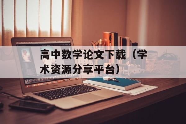 高中数学论文下载（学术资源分享平台）-第1张图片-