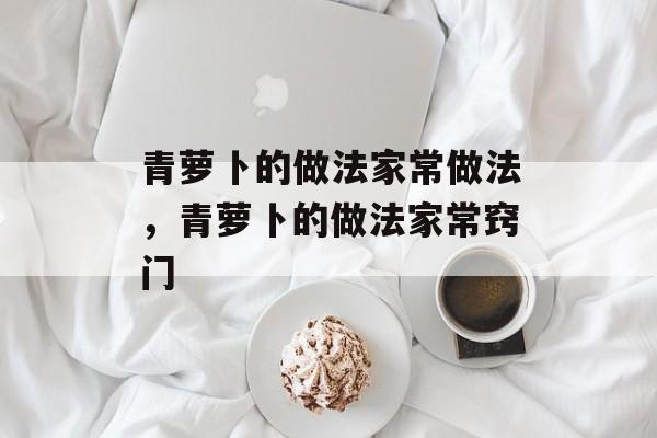 青萝卜的做法家常做法，青萝卜的做法家常窍门-第1张图片-