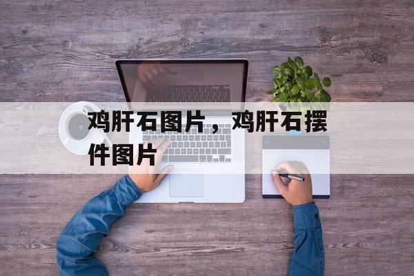 鸡肝石图片，鸡肝石摆件图片-第1张图片-