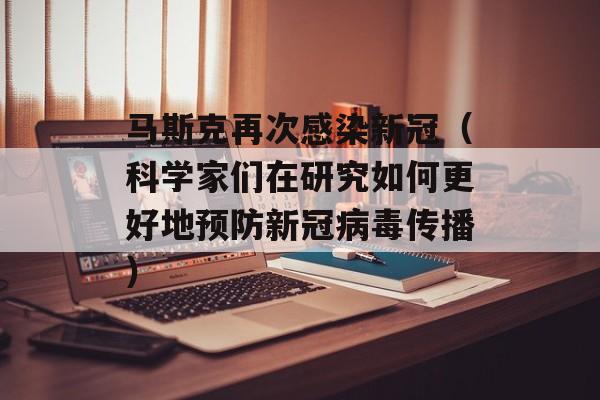 马斯克再次感染新冠（科学家们在研究如何更好地预防新冠病毒传播）-第1张图片-