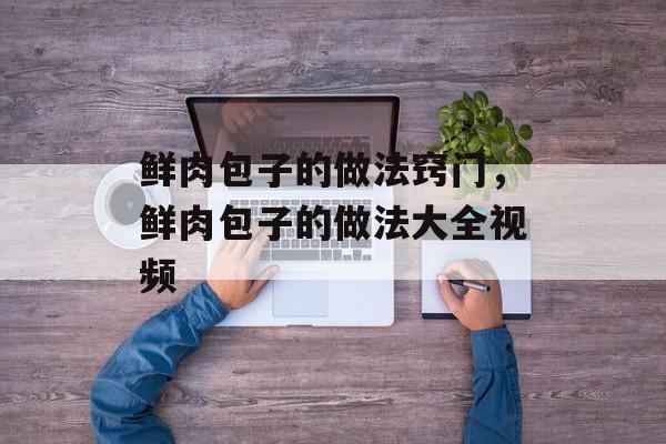 鲜肉包子的做法窍门，鲜肉包子的做法大全视频-第1张图片-
