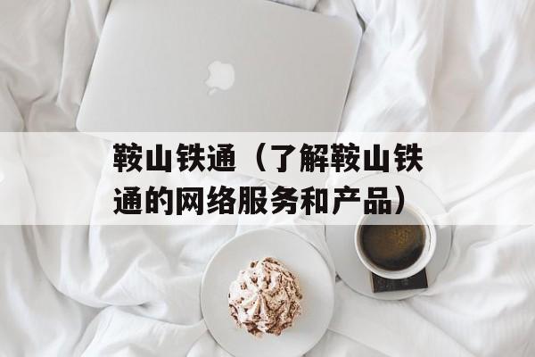 鞍山铁通（了解鞍山铁通的网络服务和产品）-第1张图片-