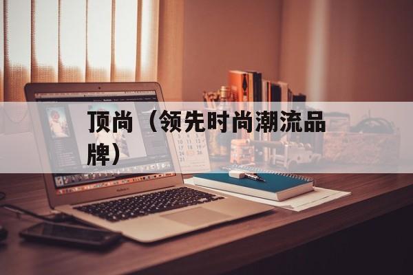 顶尚（领先时尚潮流品牌）-第1张图片-