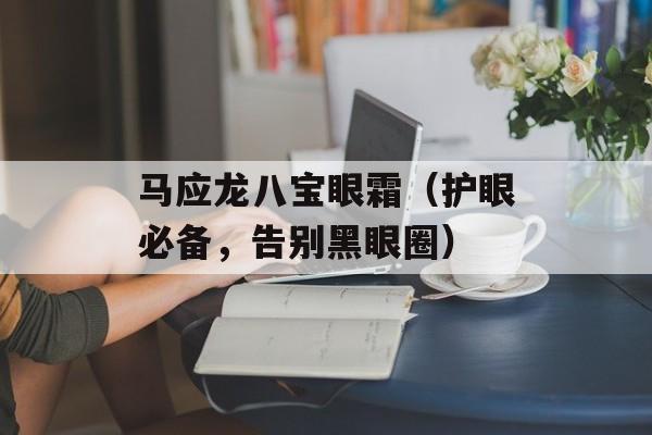 马应龙八宝眼霜（护眼必备，告别黑眼圈）-第1张图片-