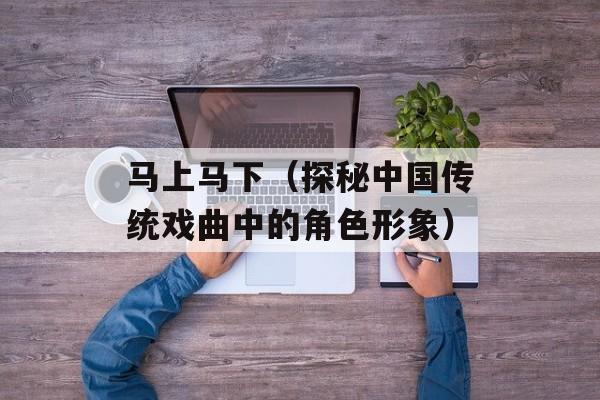 马上马下（探秘中国传统戏曲中的角色形象）-第1张图片-