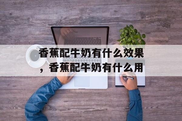 香蕉配牛奶有什么效果，香蕉配牛奶有什么用-第1张图片-