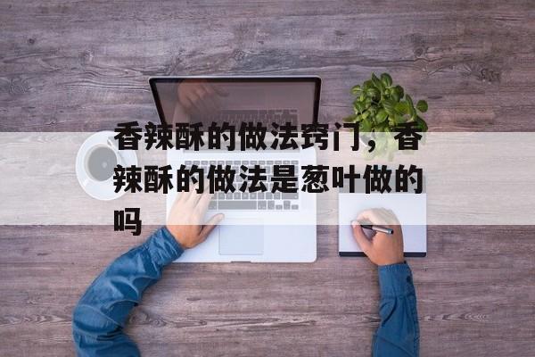 香辣酥的做法窍门，香辣酥的做法是葱叶做的吗-第1张图片-