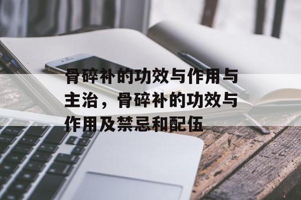 骨碎补的功效与作用与主治，骨碎补的功效与作用及禁忌和配伍-第1张图片-
