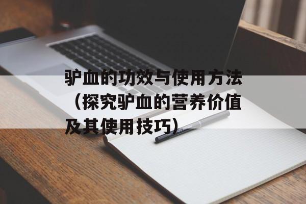 驴血的功效与使用方法（探究驴血的营养价值及其使用技巧）-第1张图片-