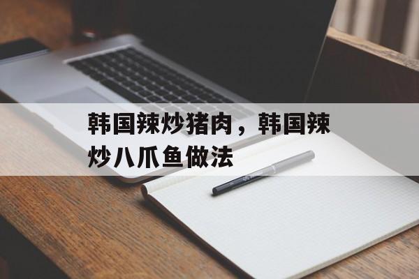 韩国辣炒猪肉，韩国辣炒八爪鱼做法-第1张图片-