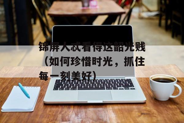 锦屏人忒看得这韶光贱（如何珍惜时光，抓住每一刻美好）-第1张图片-