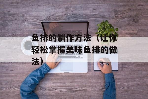 鱼排的制作方法（让你轻松掌握美味鱼排的做法）-第1张图片-