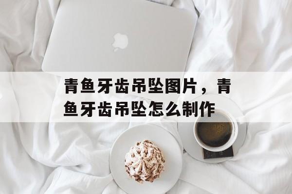 青鱼牙齿吊坠图片，青鱼牙齿吊坠怎么制作-第1张图片-