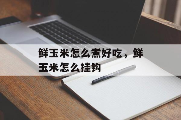 鲜玉米怎么煮好吃，鲜玉米怎么挂钩-第1张图片-