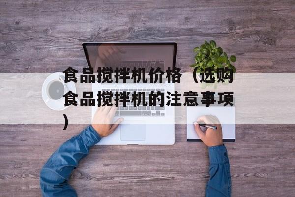 食品搅拌机价格（选购食品搅拌机的注意事项）-第1张图片-